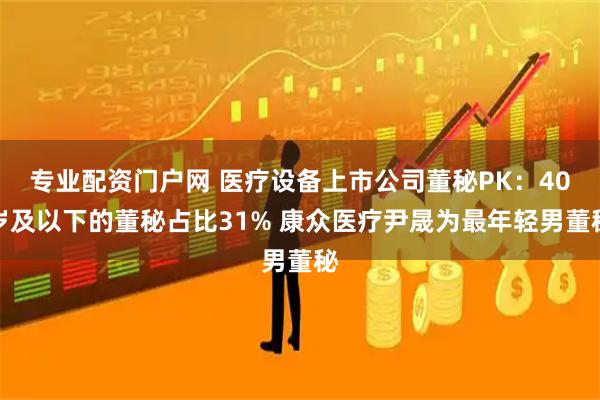 专业配资门户网 医疗设备上市公司董秘PK：40岁及以下的董秘占比31% 康众医疗尹晟为最年轻男董秘