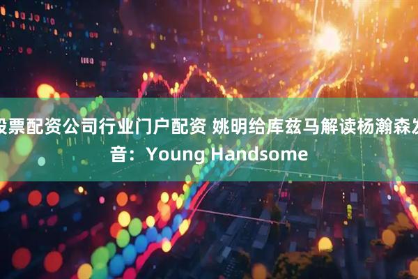 股票配资公司行业门户配资 姚明给库兹马解读杨瀚森发音：Young Handsome