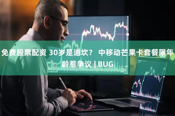 免费股票配资 30岁是道坎？ 中移动芒果卡套餐限年龄惹争议 | BUG