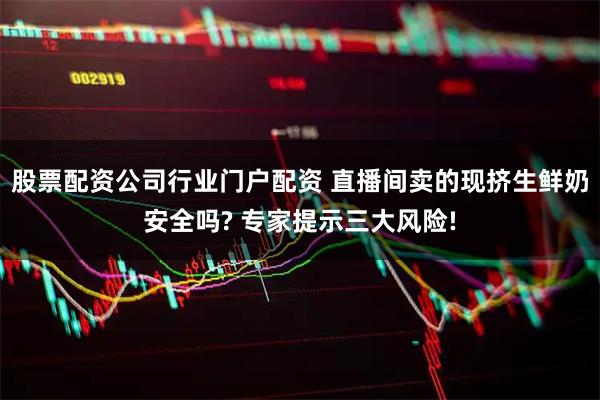 股票配资公司行业门户配资 直播间卖的现挤生鲜奶安全吗? 专家提示三大风险!