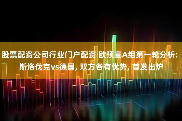 股票配资公司行业门户配资 欧预赛A组第一轮分析: 斯洛伐克vs德国, 双方各有优势, 首发出炉