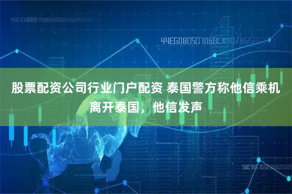 股票配资公司行业门户配资 泰国警方称他信乘机离开泰国，他信发声