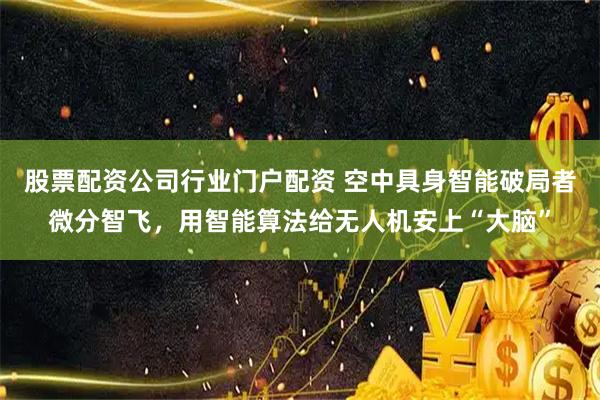 股票配资公司行业门户配资 空中具身智能破局者微分智飞，用智能算法给无人机安上“大脑”