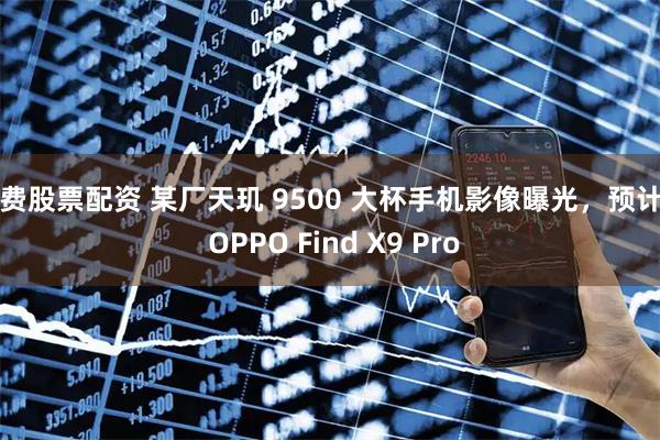免费股票配资 某厂天玑 9500 大杯手机影像曝光，预计为 OPPO Find X9 Pro
