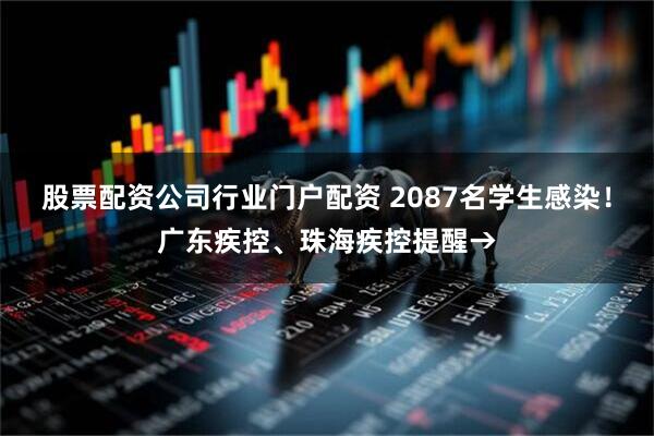 股票配资公司行业门户配资 2087名学生感染！广东疾控、珠海疾控提醒→