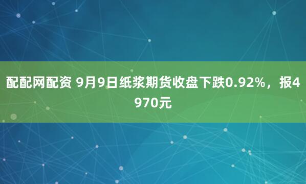 配配网配资 9月9日纸浆期货收盘下跌0.92%，报4970元