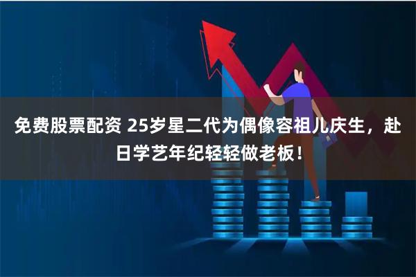 免费股票配资 25岁星二代为偶像容祖儿庆生，赴日学艺年纪轻轻做老板！