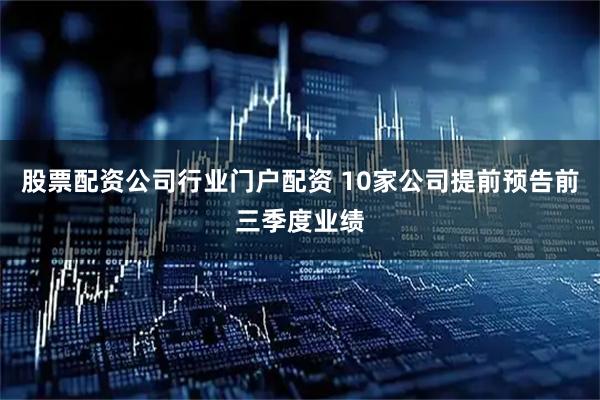 股票配资公司行业门户配资 10家公司提前预告前三季度业绩
