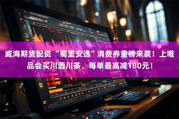 威海期货配资 “蜀里安逸”消费券重磅来袭！上唯品会买川酒川茶，每单最高减180元！