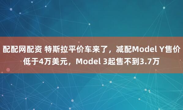 配配网配资 特斯拉平价车来了，减配Model Y售价低于4万美元，Model 3起售不到3.7万