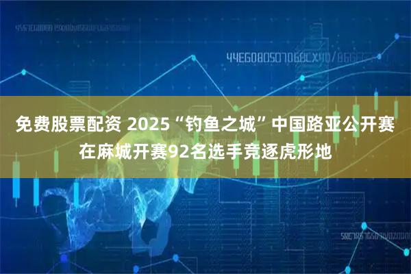 免费股票配资 2025“钓鱼之城”中国路亚公开赛在麻城开赛92名选手竞逐虎形地