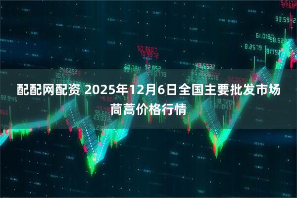 配配网配资 2025年12月6日全国主要批发市场茼蒿价格行情