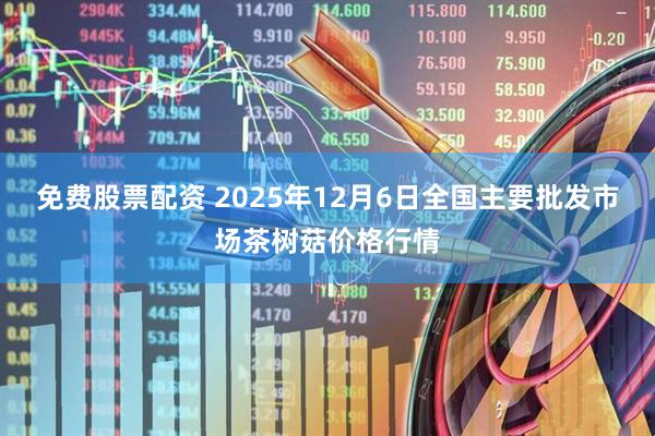 免费股票配资 2025年12月6日全国主要批发市场茶树菇价格行情