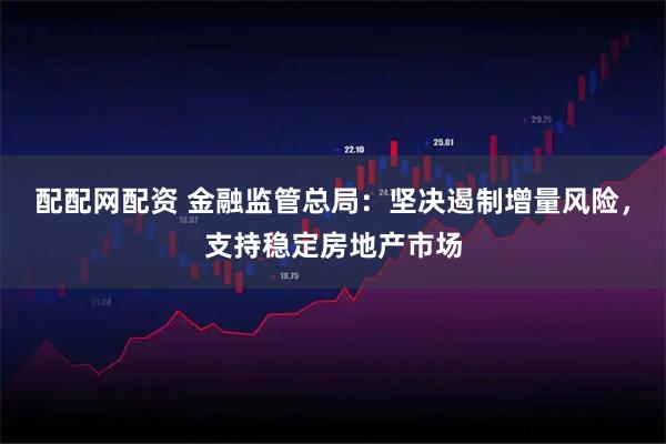 配配网配资 金融监管总局：坚决遏制增量风险，支持稳定房地产市场