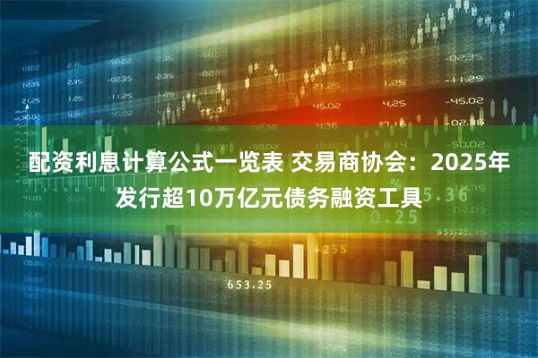 配资利息计算公式一览表 交易商协会：2025年发行超10万亿元债务融资工具