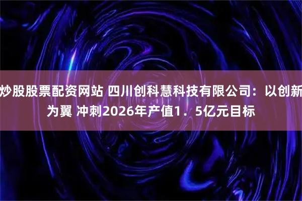 炒股股票配资网站 四川创科慧科技有限公司：以创新为翼 冲刺2026年产值1．5亿元目标