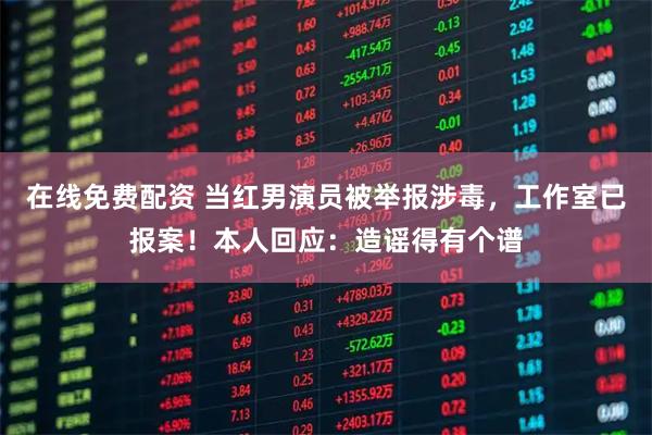 在线免费配资 当红男演员被举报涉毒，工作室已报案！本人回应：造谣得有个谱