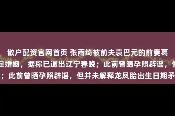 散户配资官网首页 张雨绮被前夫袁巴元的前妻葛晓倩实名举报代孕、插足婚姻，据称已退出辽宁春晚；此前曾晒孕照辟谣，但并未解释龙凤胎出生日期矛盾