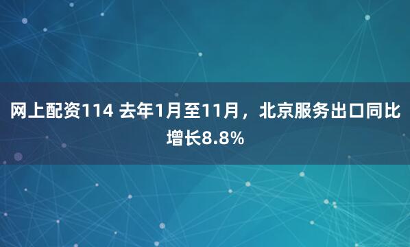 网上配资114 去年1月至11月，北京服务出口同比增长8.8%