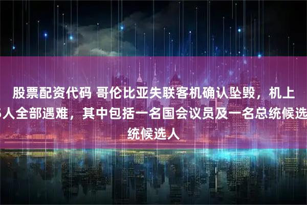 股票配资代码 哥伦比亚失联客机确认坠毁，机上15人全部遇难，其中包括一名国会议员及一名总统候选人