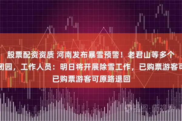 股票配资资质 河南发布暴雪预警！老君山等多个景区临时闭园，工作人员：明日将开展除雪工作，已购票游客可原路退回