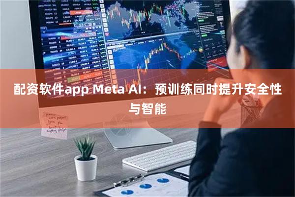 配资软件app Meta AI：预训练同时提升安全性与智能