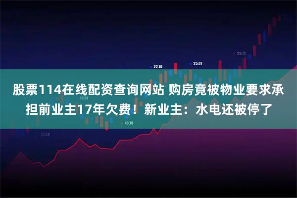 股票114在线配资查询网站 购房竟被物业要求承担前业主17年欠费！新业主：水电还被停了