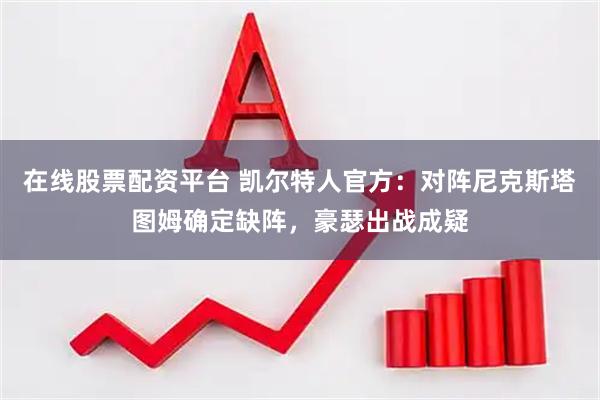 在线股票配资平台 凯尔特人官方：对阵尼克斯塔图姆确定缺阵，豪瑟出战成疑