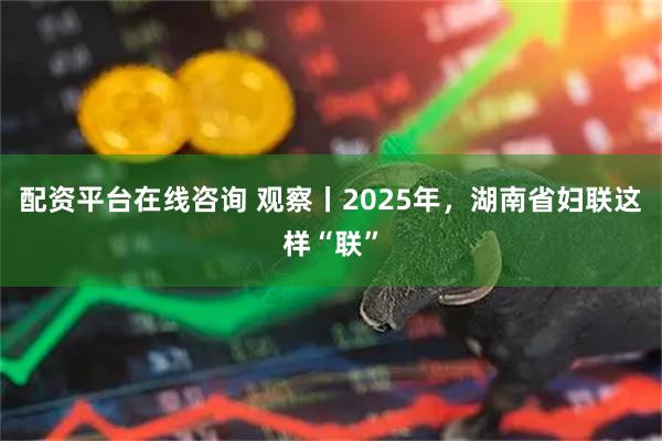 配资平台在线咨询 观察丨2025年，湖南省妇联这样“联”