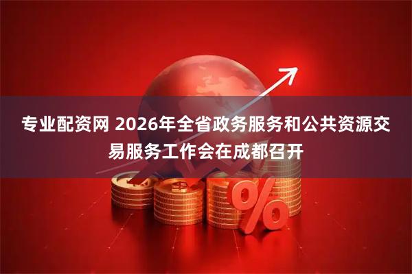 专业配资网 2026年全省政务服务和公共资源交易服务工作会在成都召开