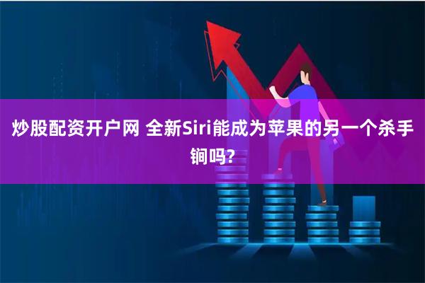 炒股配资开户网 全新Siri能成为苹果的另一个杀手锏吗?