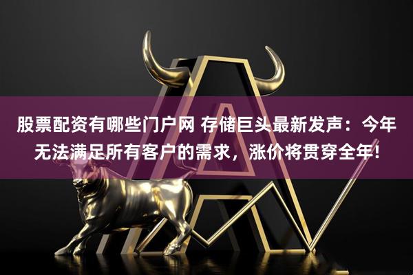 股票配资有哪些门户网 存储巨头最新发声：今年无法满足所有客户的需求，涨价将贯穿全年!