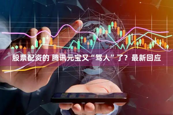 股票配资的 腾讯元宝又“骂人”了？最新回应