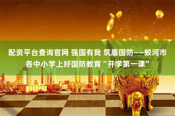 配资平台查询官网 强国有我 筑盾国防——蛟河市各中小学上好国防教育“开学第一课”