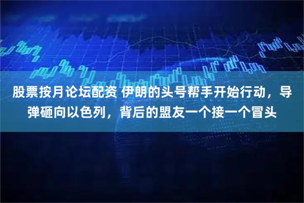 股票按月论坛配资 伊朗的头号帮手开始行动，导弹砸向以色列，背后的盟友一个接一个冒头