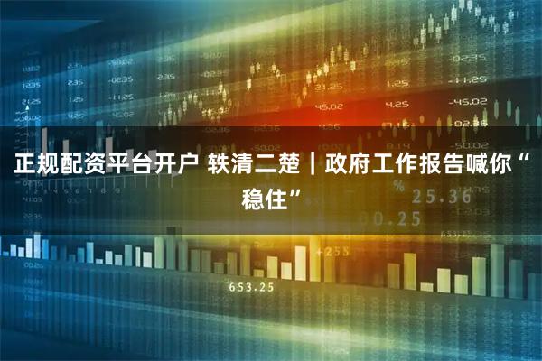 正规配资平台开户 轶清二楚｜政府工作报告喊你“稳住”