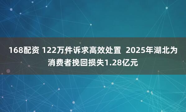 168配资 122万件诉求高效处置  2025年湖北为消费者挽回损失1.28亿元