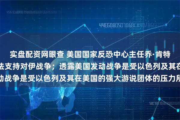 实盘配资网眼查 美国国家反恐中心主任乔·肯特辞职，称出于良知，无法支持对伊战争；透露美国发动战争是受以色列及其在美国的强大游说团体的压力所致