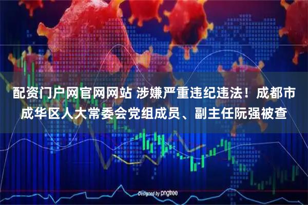 配资门户网官网网站 涉嫌严重违纪违法！成都市成华区人大常委会党组成员、副主任阮强被查