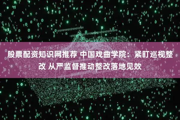 股票配资知识网推荐 中国戏曲学院：紧盯巡视整改 从严监督推动整改落地见效