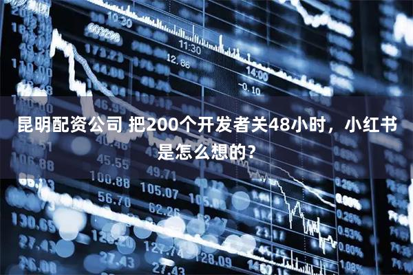 昆明配资公司 把200个开发者关48小时，小红书是怎么想的？