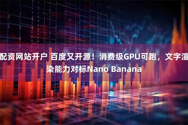 配资网站开户 百度又开源！消费级GPU可跑，文字渲染能力对标Nano Banana