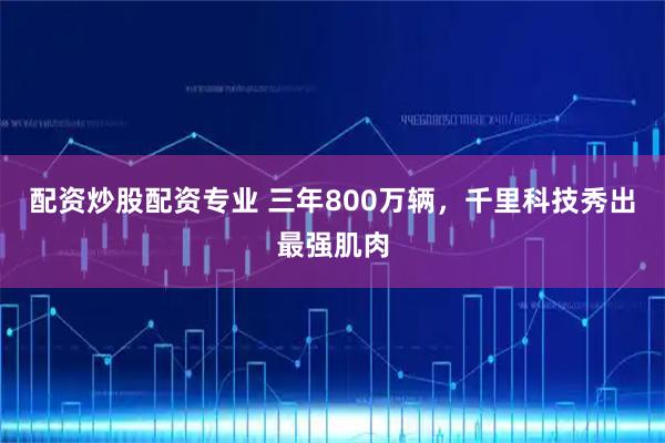 配资炒股配资专业 三年800万辆，千里科技秀出最强肌肉