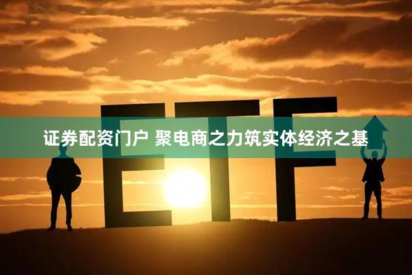 证券配资门户 聚电商之力筑实体经济之基