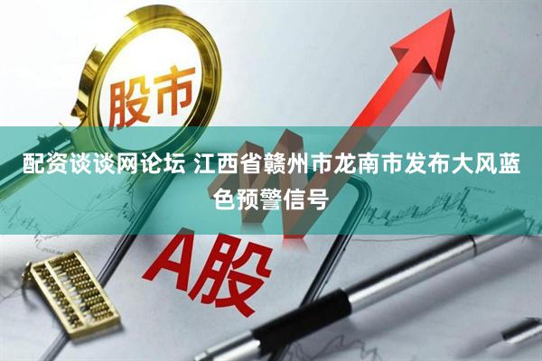 配资谈谈网论坛 江西省赣州市龙南市发布大风蓝色预警信号