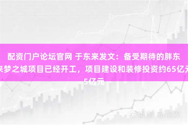 配资门户论坛官网 于东来发文：备受期待的胖东来梦之城项目已经开工，项目建设和装修投资约65亿元