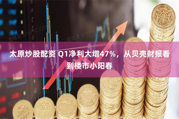 太原炒股配资 Q1净利大增47%，从贝壳财报看到楼市小阳春