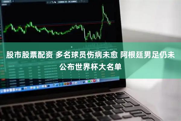 股市股票配资 多名球员伤病未愈 阿根廷男足仍未公布世界杯大名单