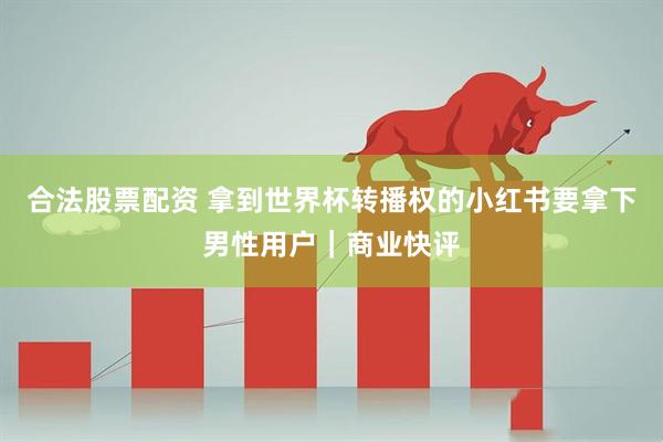 合法股票配资 拿到世界杯转播权的小红书要拿下男性用户｜商业快评