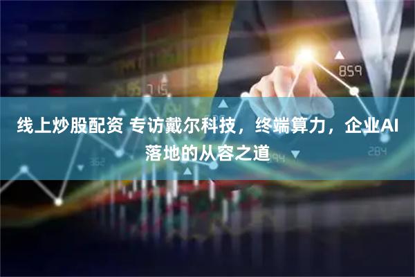 线上炒股配资 专访戴尔科技，终端算力，企业AI落地的从容之道